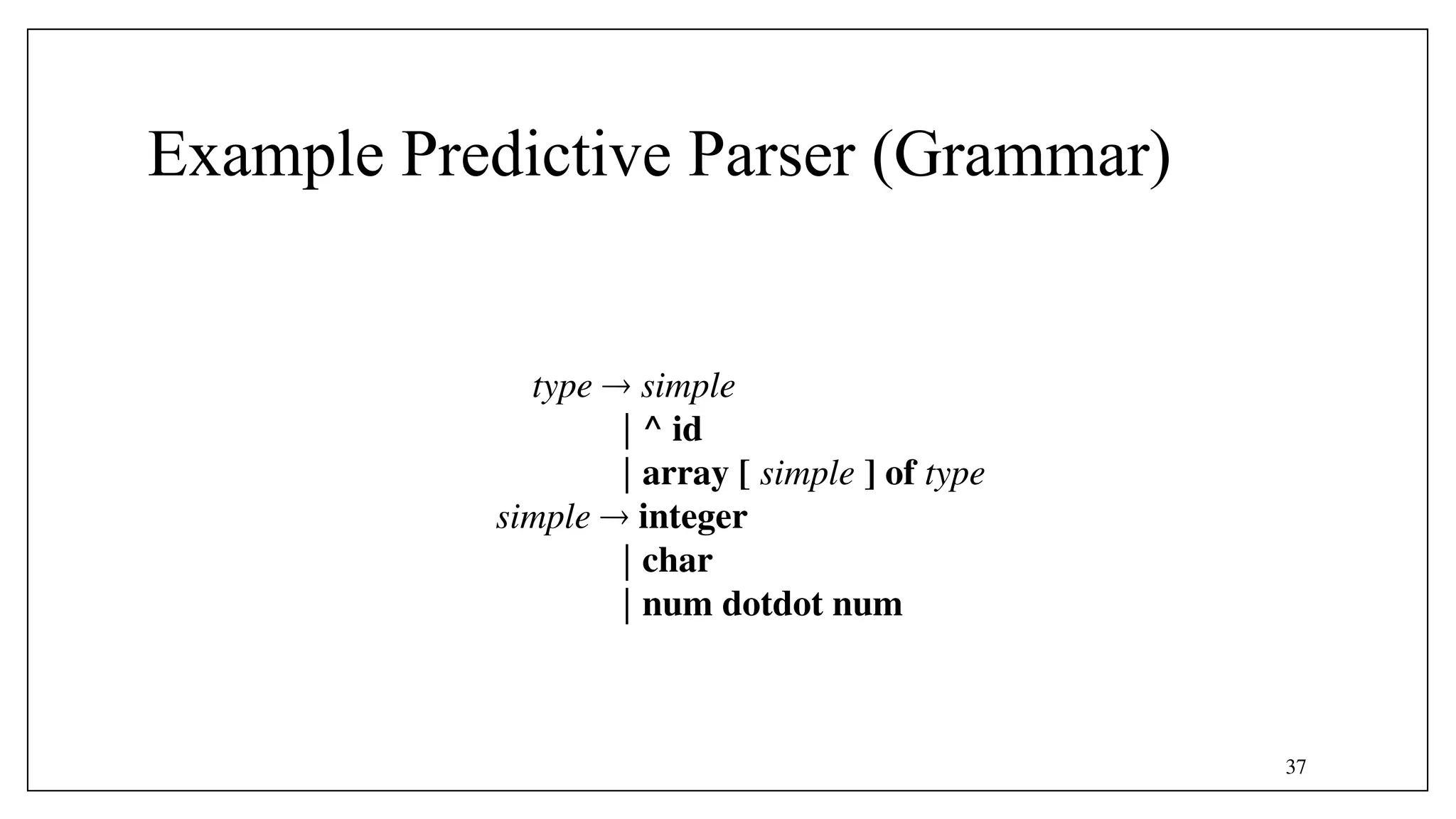 37
Example Predictive Parser (Grammar)
type  simple
| ^ id
| array [ simple ] of type
simple  integer
| char
| num dotdot num
 