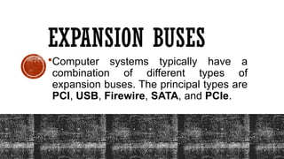 EXPANSION BUSES
Computer systems typically have a
combination of different types of
expansion buses. The principal types are
PCI, USB, Firewire, SATA, and PCIe.
 