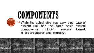 COMPONENTS
 While the actual size may vary, each type of
system unit has the same basic system
components including system board,
microprocessor, and memory.
 