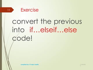 11/04/202
5
11 Exercise
convert the previous
into if…elseif…else
code!
compiled by: IT dep't staffs
 