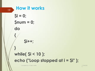 11/04/202
5
compiled by: IT dep't staffs
19
How it works
$i = 0;
$num = 0;
do
{
$i++;
}
while( $i < 10 );
echo ("Loop stopped at i = $i" );
 