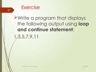 11/04/202
5
compiled by: IT dep't staffs
27
Exercise
Write a program that displays
the following output using loop
and continue statement:
1,3,5,7,9,11
 