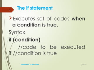11/04/202
5
The if statement
Executes set of codes when
a condition is true.
Syntax
if (condition)
//code to be executed
if //condition is true
compiled by: IT dep't staffs
3
 