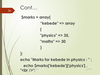 11/04/202
5
36
Cont…
$marks = array(
“kebede" => array
(
"physics" => 35,
"maths" => 30
)
);
echo "Marks for kebede in physics : " ;
echo $marks[‘kebede']['physics'] .
"<br />";
compiled by: IT dep't staffs
 