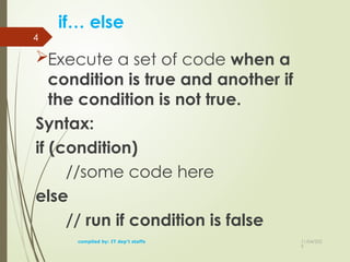 11/04/202
5
4
if… else
Execute a set of code when a
condition is true and another if
the condition is not true.
Syntax:
if (condition)
//some code here
else
// run if condition is false
compiled by: IT dep't staffs
 