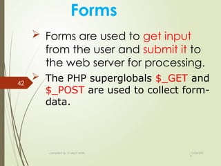 11/04/202
5
compiled by: IT dep't staffs
42
Forms
 Forms are used to get input
from the user and submit it to
the web server for processing.
 The PHP superglobals $_GET and
$_POST are used to collect form-
data.
 