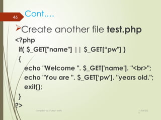 11/04/202
5
compiled by: IT dep't staffs
Cont.…
Create another file test.php
<?php
if( $_GET["name"] || $_GET[“pw"] )
{
echo "Welcome ". $_GET['name']. "<br>";
echo "You are ". $_GET[‘pw']. "years old.";
exit();
}
?>
46
 