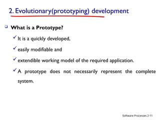 Software Processes
2. Evolutionary(prototyping) development
 What is a Prototype?
It is a quickly developed,
easily modifiable and
extendible working model of the required application.
A prototype does not necessarily represent the complete
system.
2-11
 