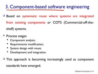 Software Processes
3. Component-based software engineering
 Based on systematic reuse where systems are integrated
from existing components or COTS (Commercial-off-the-
shelf) systems.
 Process stages
 Component analysis;
 Requirements modification;
 System design with reuse;
 Development and integration.
 This approach is becoming increasingly used as component
standards have emerged.
2-14
 