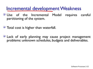 Software Processes
Incremental development Weakness
 Use of the Incremental Model requires careful
partitioning of the system.
 Total cost is higher than waterfall.
 Lack of early planning may cause project management
problems: unknown schedules, budgets and deliverables.
2-22
 