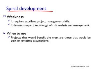 Software Processes
Spiral development
 Weakness
It requires excellent project management skills.
It demands expert knowledge of risk analysis and management.
 When to use
Projects that would benefit the most are those that would be
built on untested assumptions.
2-27
 
