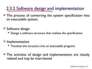 Software Processes
2.3.2 Software design and implementation
 The process of converting the system specification into
an executable system.
 Software design
 Design a software structure that realises the specification;
 Implementation
 Translate this structure into an executable program;
 The activities of design and implementation are closely
related and may be inter-leaved
2-32
 