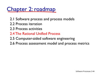 Software Processes
Chapter 2: roadmap
2.1 Software process and process models
2.2 Process iteration
2.3 Process activities
2.4 The Rational Unified Process
2.5 Computer-aided software engineering
2.6 Process assessment model and process metrics
2-44
 