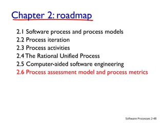 Software Processes
Chapter 2: roadmap
2.1 Software process and process models
2.2 Process iteration
2.3 Process activities
2.4 The Rational Unified Process
2.5 Computer-aided software engineering
2.6 Process assessment model and process metrics
2-48
 