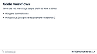 INTRODUCTION TO SCALA
Scala workflows
There are two main ways people prefer to work in Scala:
Using the command line
Using an IDE (integrated development environment)
 