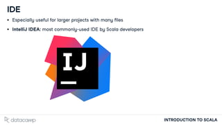 INTRODUCTION TO SCALA
IDE
Especially useful for larger projects with many les
IntelliJ IDEA: most commonly-used IDE by Scala developers
 
