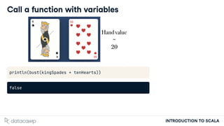 INTRODUCTION TO SCALA
Call a function with variables
println(bust(kingSpades + tenHearts))
false
 