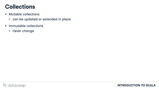 INTRODUCTION TO SCALA
Collections
Mutable collections
can be updated or extended in place
Immutable collections
never change
 