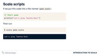 INTRODUCTION TO SCALA
Scala scripts
If we put this code into a le named game.scala :
// Start game
println("Let's play Twenty-One!")
Then run:
$ scala game.scala
Let's play Twenty-One!
 