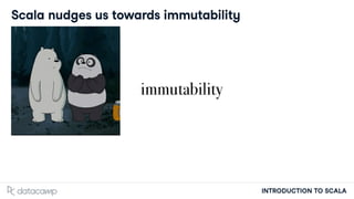 INTRODUCTION TO SCALA
Scala nudges us towards immutability
 
