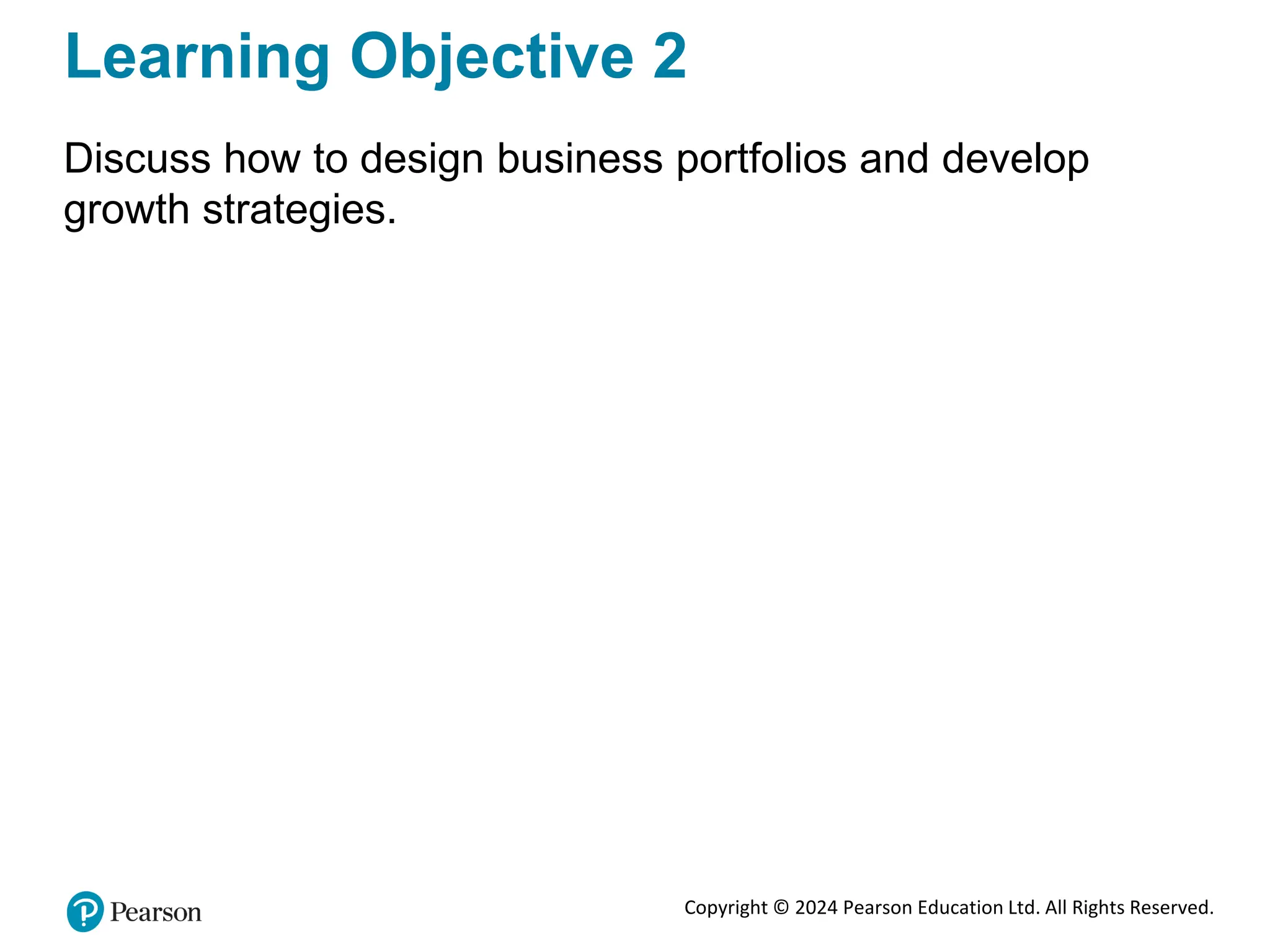 Copyright © 2024 Pearson Education Ltd. All Rights Reserved.
Learning Objective 2
Discuss how to design business portfolios and develop
growth strategies.
 