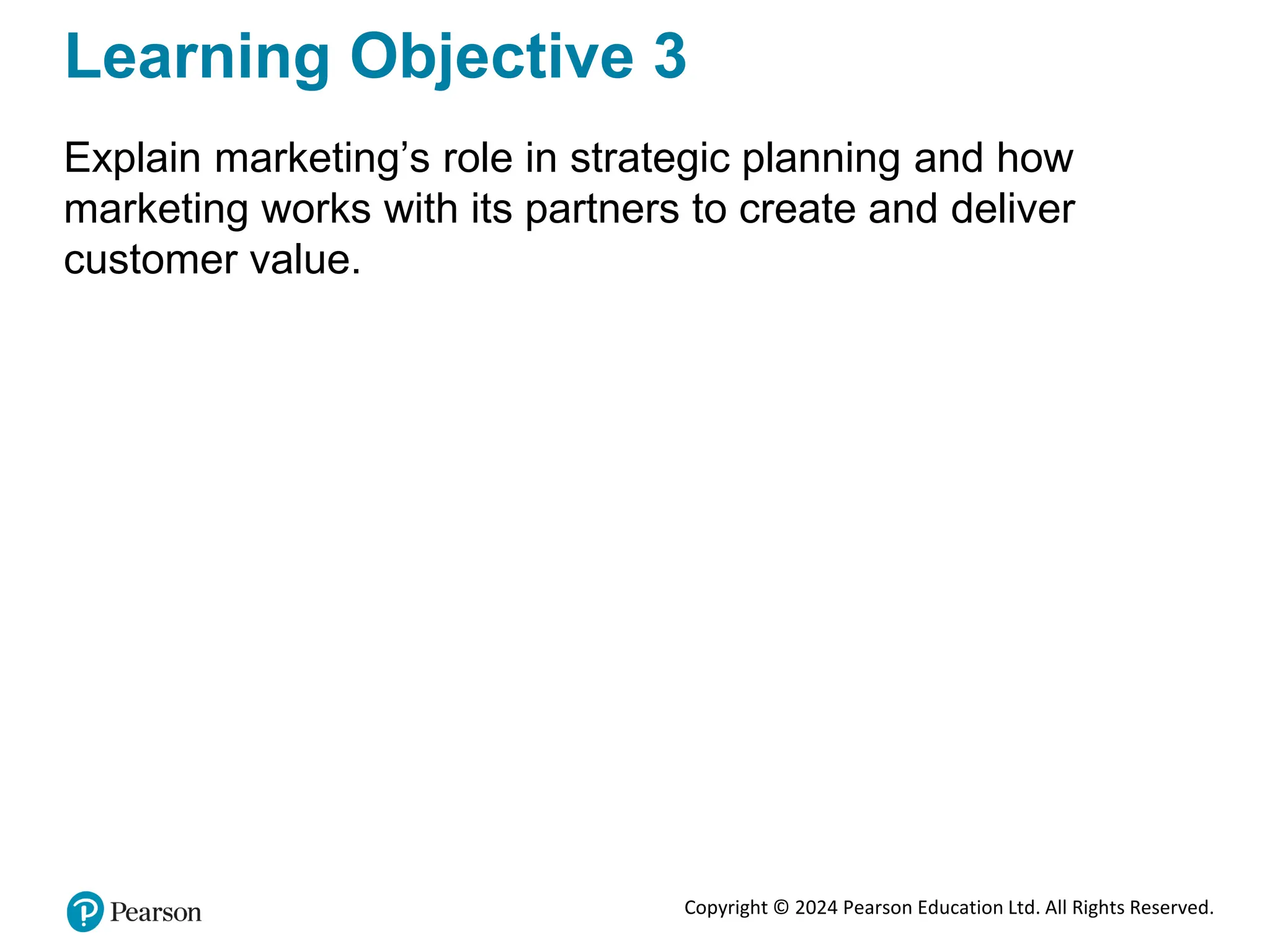 Copyright © 2024 Pearson Education Ltd. All Rights Reserved.
Learning Objective 3
Explain marketing’s role in strategic planning and how
marketing works with its partners to create and deliver
customer value.
 