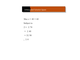 An Unbounded Solution Space
Max z = 40 + 60
Subject to
2 + ≥ 70
+ ≥ 40
+ 3≥ 90
, ≥ 0
 