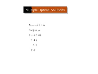 Multiple Optimal Solutions
Max z = 8 + 6
Subject to
8 + 6 ≤ 48
≤ 4.5
≤ 6
, ≥ 0
 