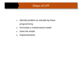 1) Identify problem as solvable by linear
programming
2) Formulate a mathematical model
3) Solve the model
4) Implementation
Steps of LPP
 