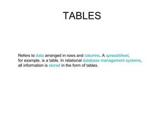 TABLES Refers to  data  arranged in rows and  columns . A  spreadsheet ,  for example, is a table. In relational  database management systems ,  all information is  stored  in the form of tables.  