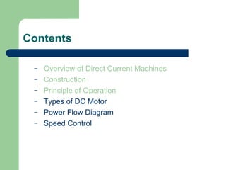 Contents
– Overview of Direct Current Machines
– Construction
– Principle of Operation
– Types of DC Motor
– Power Flow Diagram
– Speed Control
 