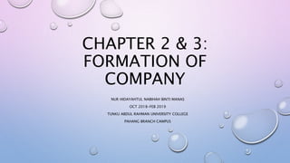 CHAPTER 2 & 3:
FORMATION OF
COMPANY
NUR HIDAYAHTUL NABIHAH BINTI MANAS
OCT 2018-FEB 2019
TUNKU ABDUL RAHMAN UNIVERSITY COLLEGE
PAHANG BRANCH CAMPUS
 