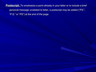Postscript:Postscript: To emphasize a point already in your letter or to include a briefTo emphasize a point already in your letter or to include a brief
personal message unrelated to letter, a postscript may be added (“PS:”,personal message unrelated to letter, a postscript may be added (“PS:”,
“P.S.” or “PS”) at the end of the page“P.S.” or “PS”) at the end of the page
 