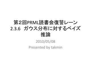 第２回PRML読書会復讐レーン
2.3.6 ガウス分布に対するベイズ
          推論
        2010/05/08
    Presented by takmin
 