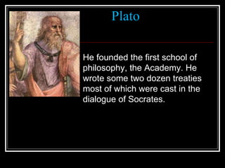 Plato He founded the first school of philosophy, the Academy. He wrote some two dozen treaties most of which were cast in the dialogue of Socrates. 