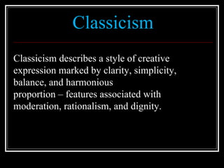Classicism Classicism describes a style of creative expression marked by clarity, simplicity,  balance, and harmonious  proportion – features associated with moderation, rationalism, and dignity.  
