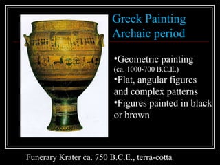 Greek Painting Archaic period Geometric painting  (ca. 1000-700 B.C.E.) Flat, angular figures and complex patterns Figures painted in black or brown  Funerary Krater ca. 750 B.C.E., terra-cotta  