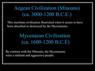 Mycenaean Civilization (ca. 1600-1200 B.C.E) By contrast with the Minoans, the Mycenaeans  were a militant and aggressive people .  Aegean Civilization (Minoans) (ca. 3000-1200 B.C.E.) This maritime civilization flourished when it seems to have been absorbed or destroyed by the Mycenaeans.  