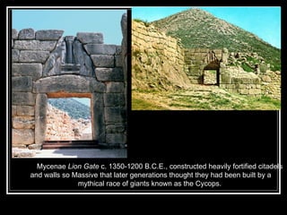 Mycenae  Lion Gate  c. 1350-1200 B.C.E., constructed heavily fortified citadels and walls so Massive that later generations thought they had been built by a mythical race of giants known as the Cycops.  I 