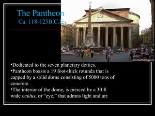 The Pantheon  Ca. 118-125B.C.E. Dedicated to the seven planetary deities. Pantheon boasts a 19 foot-thick rotunda that is capped by a solid dome consisting of 5000 tons of concrete. The interior of the dome, is pierced by a 30 ft wide  oculus , or “eye,” that admits light and air.  