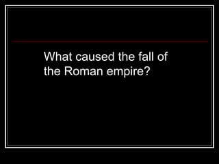 What caused the fall of  the Roman empire? 