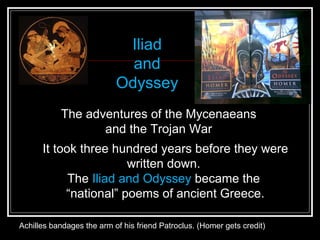 It took three hundred years before they were written down.  The  Iliad and Odyssey  became the  “ national” poems of ancient Greece. Achilles bandages the arm of his friend Patroclus. (Homer gets credit) The adventures of the Mycenaeans and the Trojan War  Iliad  and  Odyssey   