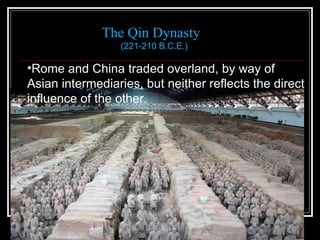 The Qin Dynasty (221-210 B.C.E.) Rome and China traded overland, by way of Asian intermediaries, but neither reflects the direct influence of the other.  