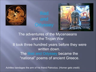 It took three hundred years before they were written down.  The  Iliad and Odyssey  became the  “ national” poems of ancient Greece. Achilles bandages the arm of his friend Patroclus. (Homer gets credit) The adventures of the Mycenaeans and the Trojan War  Iliad  and  Odyssey   
