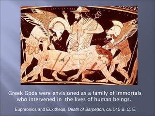 Euphronios and Euxitheos,  Death of Sarpedon , ca. 515 B. C. E.  Greek Gods were envisioned as a family of immortals  who intervened in  the lives of human beings.  