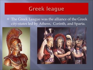 The Greek League was the alliance of the Greek city-states led by Athens,  Corinth, and Sparta.  