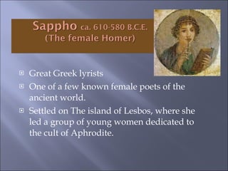 Great Greek lyrists One of a few known female poets of the ancient world. Settled on The island of Lesbos, where she led a group of young women dedicated to the cult of Aphrodite.  