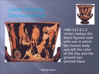 Niobid Krater Greek Painting Classical period 480-323 B.C.E Artist replace the black-figured style with one in which the human body was left the color of the clay and the ground was painted black 
