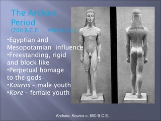 Archaic:  Kouros  c. 650 B.C.E. The Archaic Period (700 B.C.E.  -  480 B.C.E .) Egyptian and  Mesopotamian  influence Freestanding, rigid  and block like Perpetual homage  to the gods Kouros  – male youth Kore  – female youth 