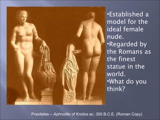 Praxiteles –  Aphrodite of Knidos  ac. 350 B.C.E. (Roman Copy) Established a model for the ideal female nude. Regarded by the Romans as the finest statue in the world. What do you think? 